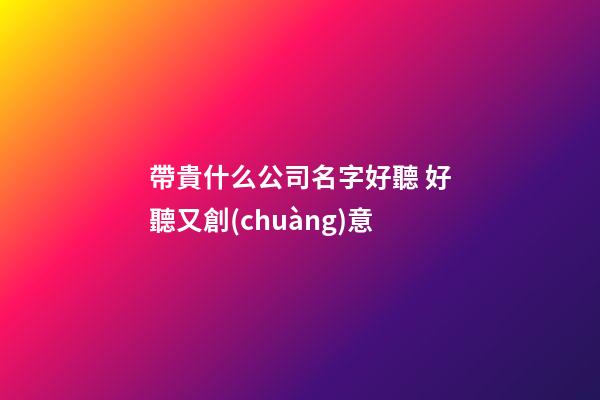 帶貴什么公司名字好聽 好聽又創(chuàng)意-第1張-公司起名-玄機(jī)派
